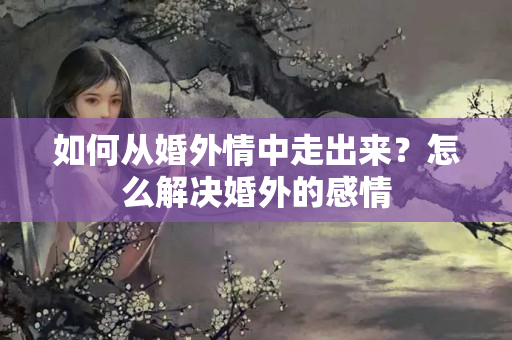 如何从婚外情中走出来？怎么解决婚外的感情