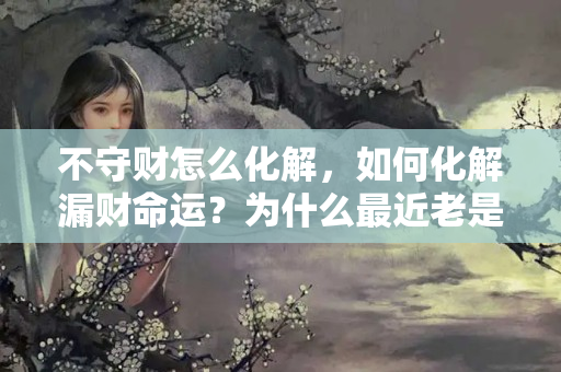 不守财怎么化解，如何化解漏财命运？为什么最近老是漏财呢