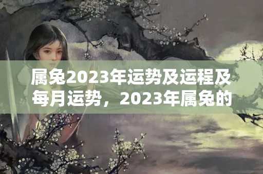 属兔2023年运势及运程及每月运势，2023年属兔的犯太岁吗