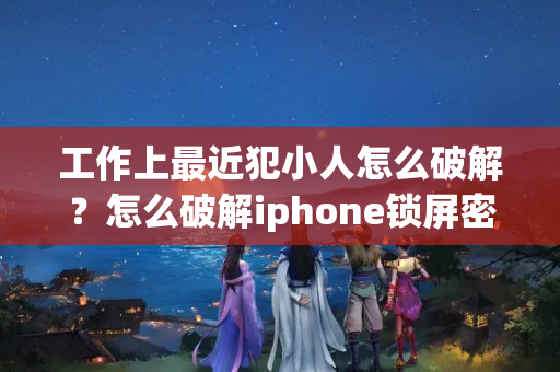 工作上最近犯小人怎么破解？怎么破解iphone锁屏密码呢