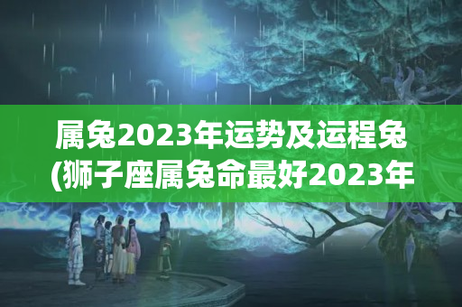 属兔2023年运势及运程兔(狮子座属兔命最好2023年)