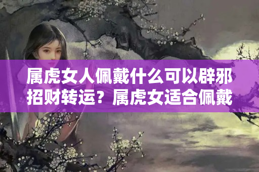 属虎女人佩戴什么可以辟邪招财转运？属虎女适合佩戴什么招财物