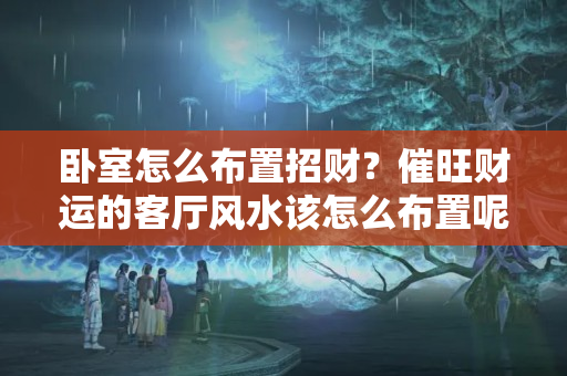 卧室怎么布置招财？催旺财运的客厅风水该怎么布置呢