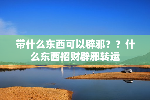 带什么东西可以辟邪？？什么东西招财辟邪转运