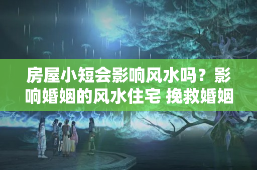 房屋小短会影响风水吗？影响婚姻的风水住宅 挽救婚姻还来得及