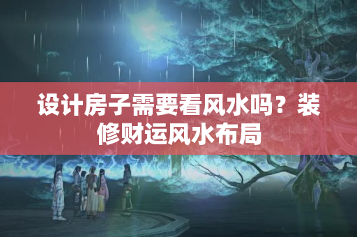 设计房子需要看风水吗？装修财运风水布局