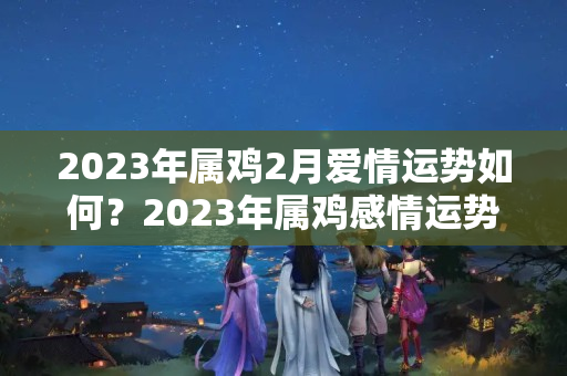 2023年属鸡2月爱情运势如何？2023年属鸡感情运势