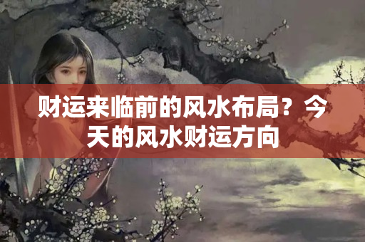 财运来临前的风水布局？今天的风水财运方向