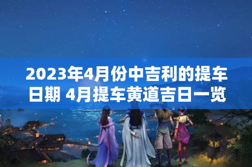 2023年4月份中吉利的提车日期 4月提车黄道吉日一览表