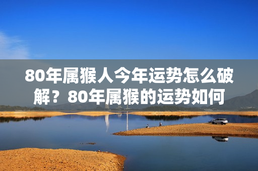 80年属猴人今年运势怎么破解？80年属猴的运势如何