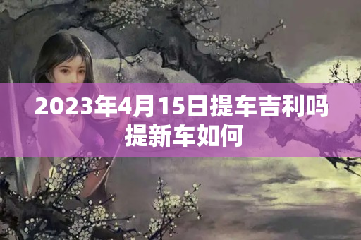 2023年4月15日提车吉利吗 提新车如何