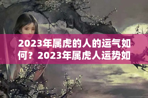 2023年属虎的人的运气如何？2023年属虎人运势如何