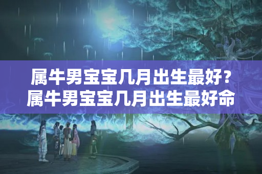 属牛男宝宝几月出生最好？属牛男宝宝几月出生最好命运