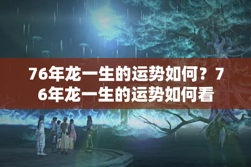 76年龙一生的运势如何？76年龙一生的运势如何看