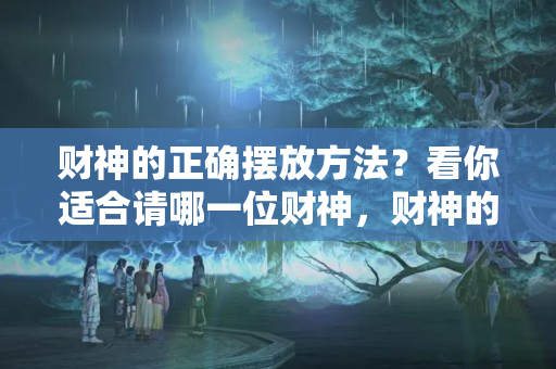 财神的正确摆放方法？看你适合请哪一位财神，财神的禁忌与摆放