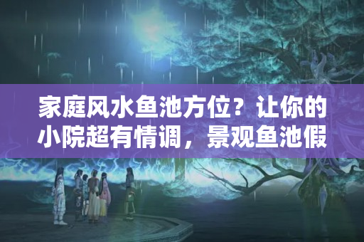 家庭风水鱼池方位？让你的小院超有情调，景观鱼池假山必不可少