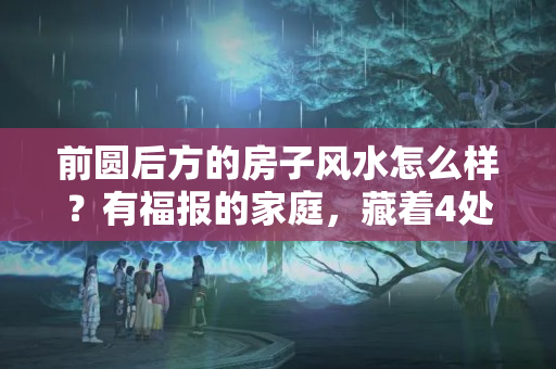 前圆后方的房子风水怎么样？有福报的家庭，藏着4处上等风水