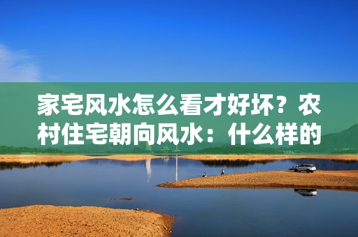 家宅风水怎么看才好坏？农村住宅朝向风水：什么样的朝向能财源广进