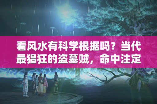 看风水有科学根据吗？当代最猖狂的盗墓贼，命中注定的风水大师，能一眼定穴从未失手