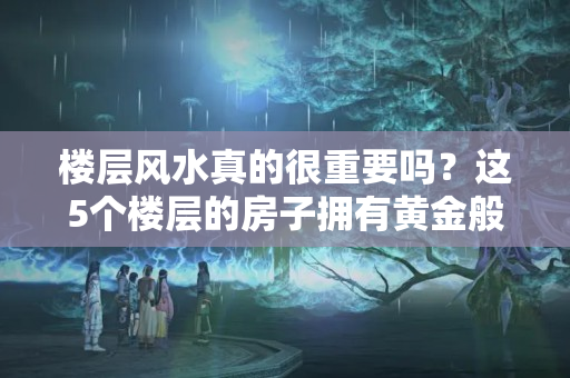 楼层风水真的很重要吗？这5个楼层的房子拥有黄金般的升值能力，你还不早点出手吗？