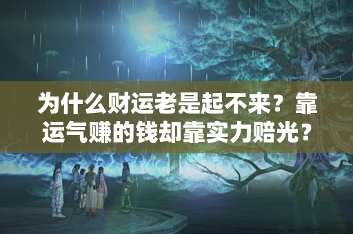 为什么财运老是起不来？靠运气赚的钱却靠实力赔光？因为你还没有真正的财富觉醒