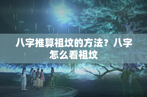 八字推算祖坟的方法？八字怎么看祖坟