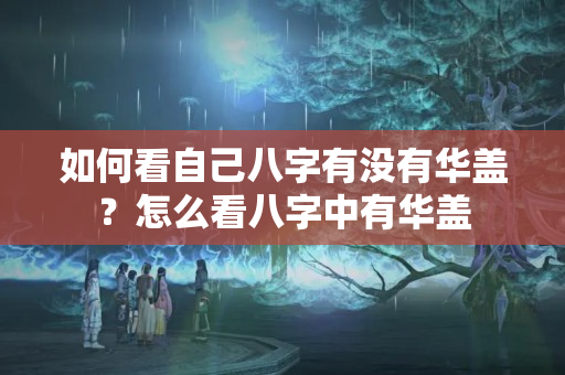 如何看自己八字有没有华盖？怎么看八字中有华盖