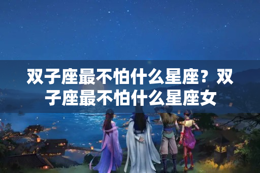 双子座最不怕什么星座？双子座最不怕什么星座女