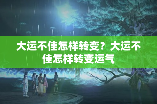 大运不佳怎样转变？大运不佳怎样转变运气