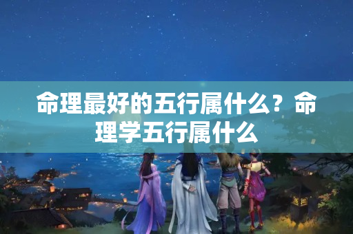 命理最好的五行属什么？命理学五行属什么