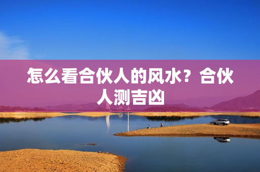 怎么看合伙人的风水？合伙人测吉凶