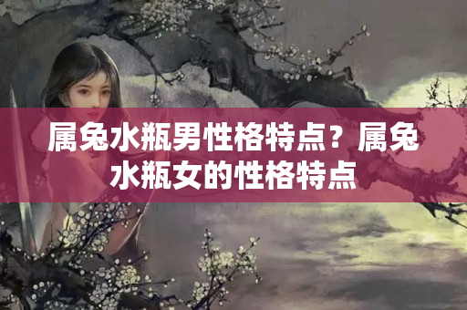 属兔水瓶男性格特点？属兔水瓶女的性格特点