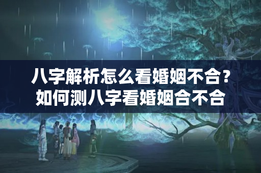 八字解析怎么看婚姻不合？如何测八字看婚姻合不合