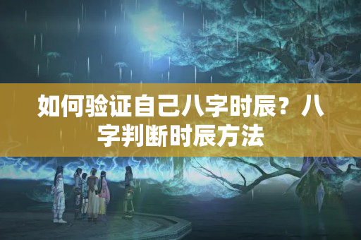 如何验证自己八字时辰？八字判断时辰方法