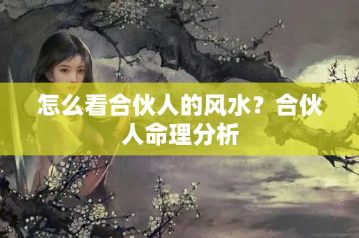 怎么看合伙人的风水？合伙人命理分析