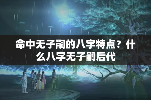 命中无子嗣的八字特点？什么八字无子嗣后代