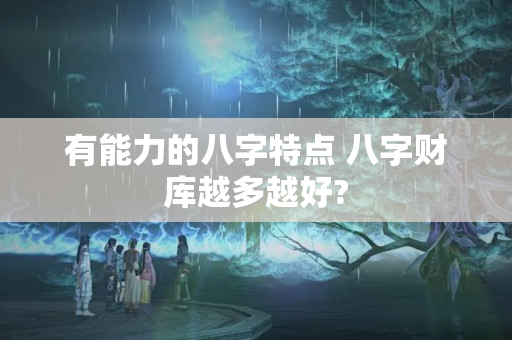 有能力的八字特点 八字财库越多越好?