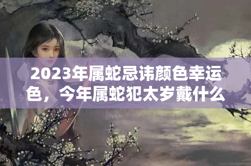 2023年属蛇忌讳颜色幸运色，今年属蛇犯太岁戴什么