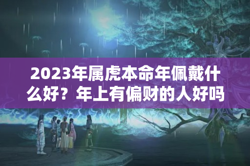 2023年属虎本命年佩戴什么好？年上有偏财的人好吗?