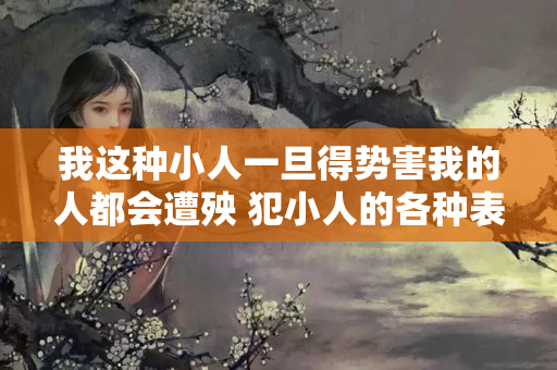 我这种小人一旦得势害我的人都会遭殃 犯小人的各种表现