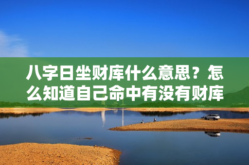 八字日坐财库什么意思？怎么知道自己命中有没有财库