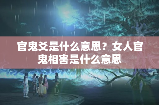 官鬼爻是什么意思？女人官鬼相害是什么意思