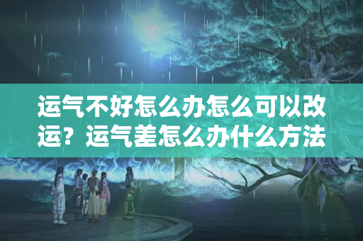 运气不好怎么办怎么可以改运？运气差怎么办什么方法最有效呢