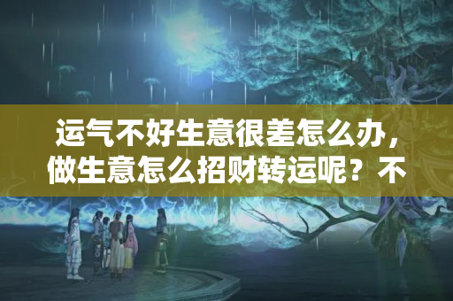 运气不好生意很差怎么办，做生意怎么招财转运呢？不做生意怎么发财