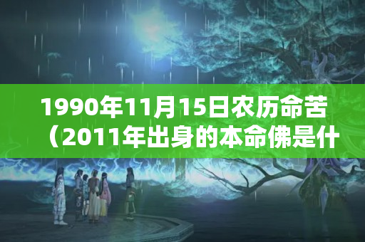 1990年11月15日农历命苦（2011年出身的本命佛是什么）