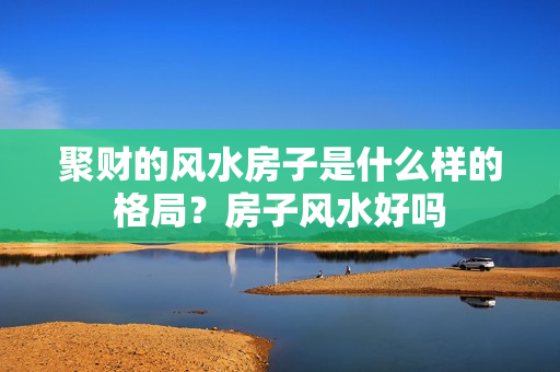 聚财的风水房子是什么样的格局？房子风水好吗