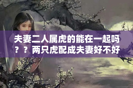 夫妻二人属虎的能在一起吗？？两只虎配成夫妻好不好