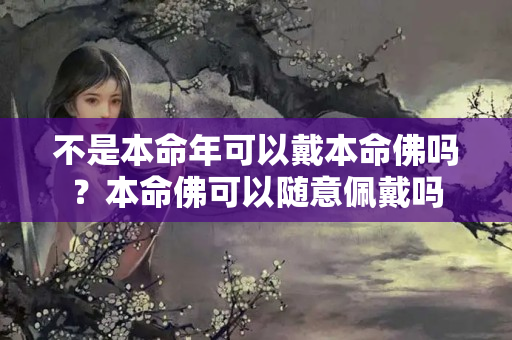 不是本命年可以戴本命佛吗？本命佛可以随意佩戴吗