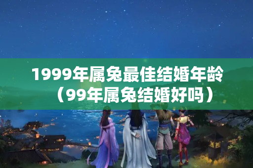 1999年属兔最佳结婚年龄（99年属兔结婚好吗）