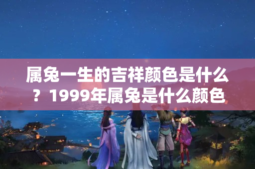 属兔一生的吉祥颜色是什么？1999年属兔是什么颜色